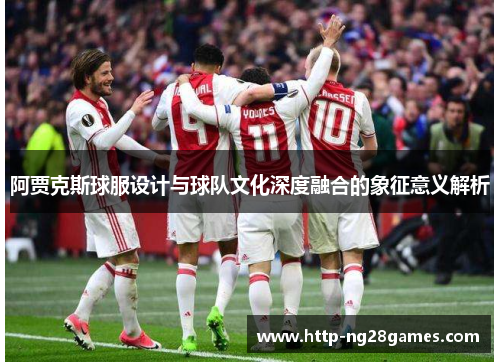 阿贾克斯球服设计与球队文化深度融合的象征意义解析 阿贾克斯球服设计与球队文化深度融合的象征意义解析
