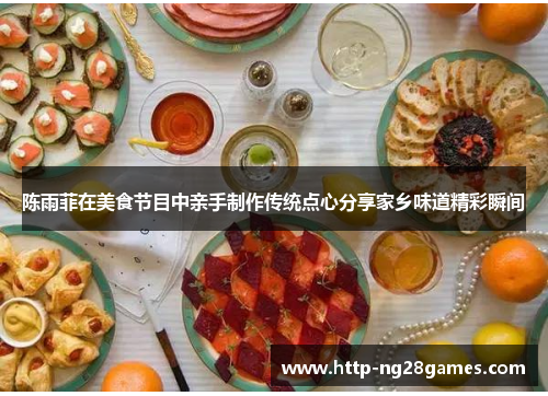 陈雨菲在美食节目中亲手制作传统点心分享家乡味道精彩瞬间 陈雨菲在美食节目中亲手制作传统点心分享家乡味道精彩瞬间