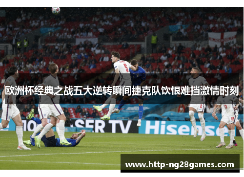 欧洲杯经典之战五大逆转瞬间捷克队饮恨难挡激情时刻 欧洲杯经典之战五大逆转瞬间捷克队饮恨难挡激情时刻