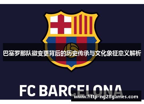 巴塞罗那队徽变更背后的历史传承与文化象征意义解析 巴塞罗那队徽变更背后的历史传承与文化象征意义解析