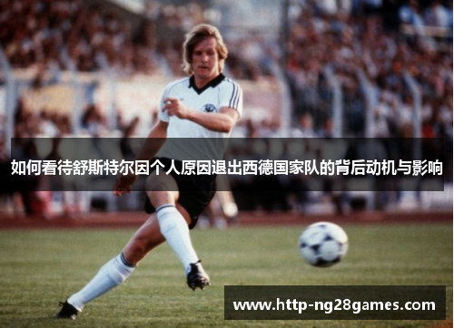 如何看待舒斯特尔因个人原因退出西德国家队的背后动机与影响 如何看待舒斯特尔因个人原因退出西德国家队的背后动机与影响