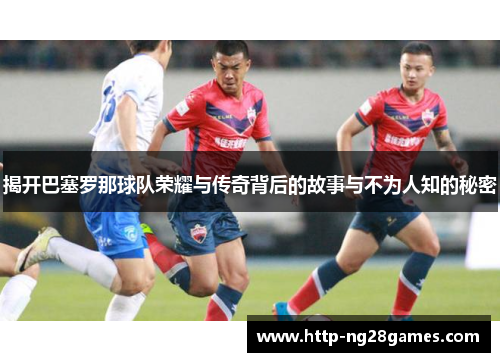 揭开巴塞罗那球队荣耀与传奇背后的故事与不为人知的秘密 揭开巴塞罗那球队荣耀与传奇背后的故事与不为人知的秘密
