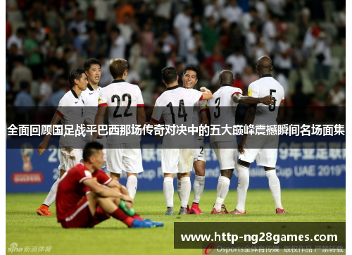 全面回顾国足战平巴西那场传奇对决中的五大巅峰震撼瞬间名场面集 全面回顾国足战平巴西那场传奇对决中的五大巅峰震撼瞬间名场面集
