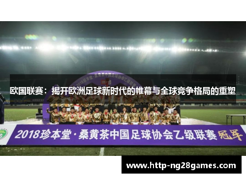 欧国联赛：揭开欧洲足球新时代的帷幕与全球竞争格局的重塑